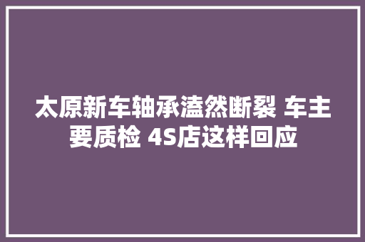 太原新车轴承溘然断裂 车主要质检 4S店这样回应
