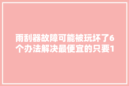 雨刮器故障可能被玩坏了6个办法解决最便宜的只要1块钱
