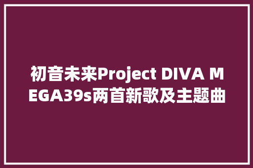 初音未来Project DIVA MEGA39s两首新歌及主题曲公开