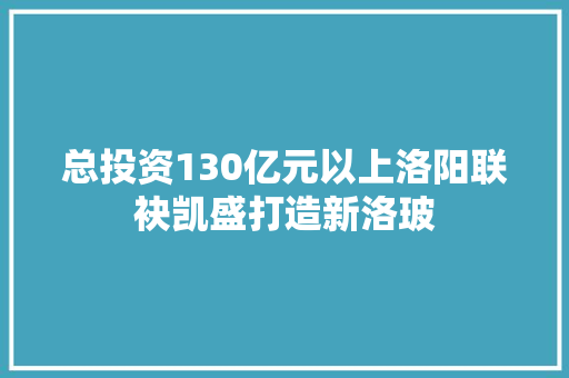 总投资130亿元以上洛阳联袂凯盛打造新洛玻