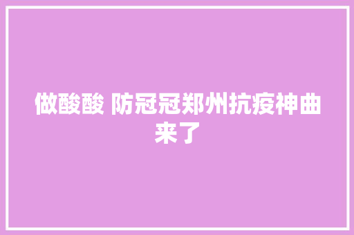 做酸酸 防冠冠郑州抗疫神曲来了