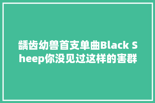 龋齿幼兽首支单曲Black Sheep你没见过这样的害群之马 休闲娱乐