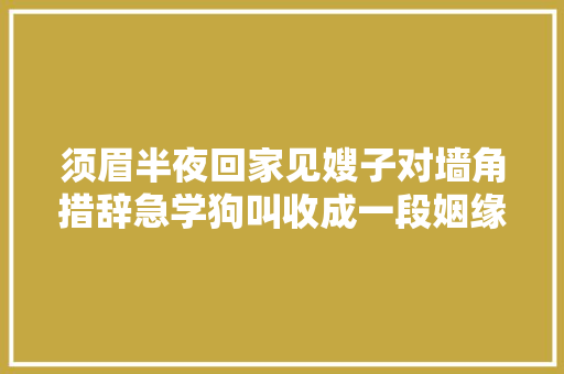 须眉半夜回家见嫂子对墙角措辞急学狗叫收成一段姻缘