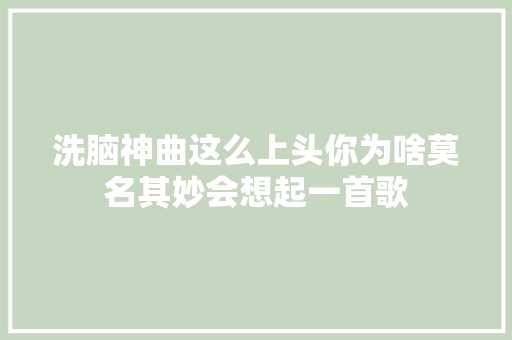 洗脑神曲这么上头你为啥莫名其妙会想起一首歌