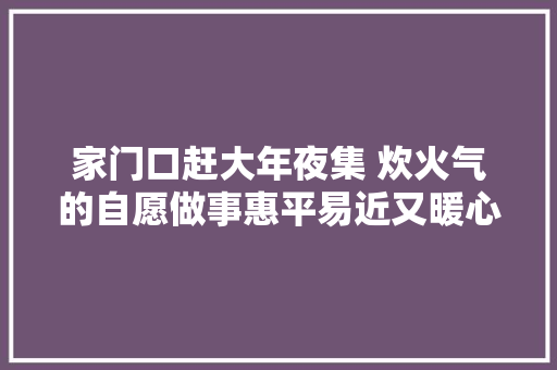 家门口赶大年夜集 炊火气的自愿做事惠平易近又暖心