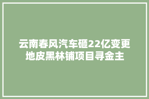 云南春风汽车砸22亿变更地皮黑林铺项目寻金主