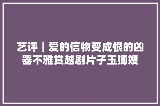 艺评｜爱的信物变成恨的凶器不雅赏越剧片子玉卿嫂