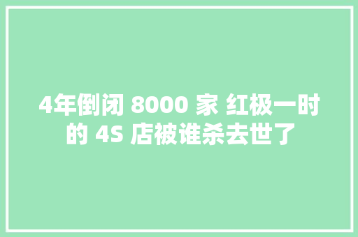 4年倒闭 8000 家 红极一时的 4S 店被谁杀去世了