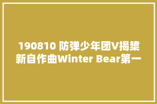 190810 防弹少年团V揭橥新自作曲Winter Bear第一次运用英语歌词