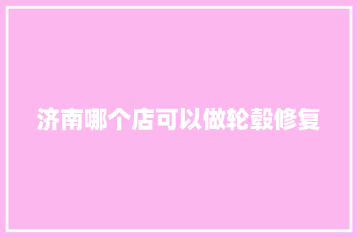 济南哪个店可以做轮毂修复