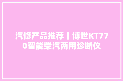 汽修产品推荐丨博世KT770智能柴汽两用诊断仪