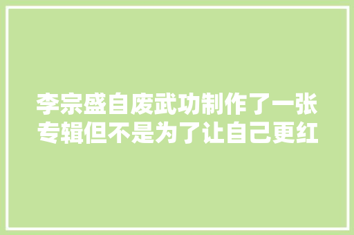 李宗盛自废武功制作了一张专辑但不是为了让自己更红