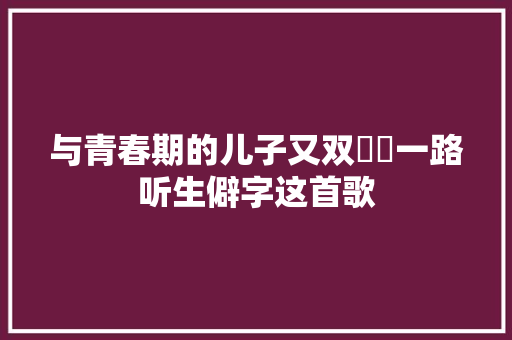与青春期的儿子又双叒叕一路听生僻字这首歌