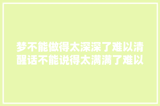梦不能做得太深深了难以清醒话不能说得太满满了难以滑腻圆滑