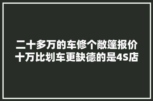 二十多万的车修个敞篷报价十万比划车更缺德的是4S店