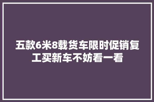 五款6米8载货车限时促销复工买新车不妨看一看