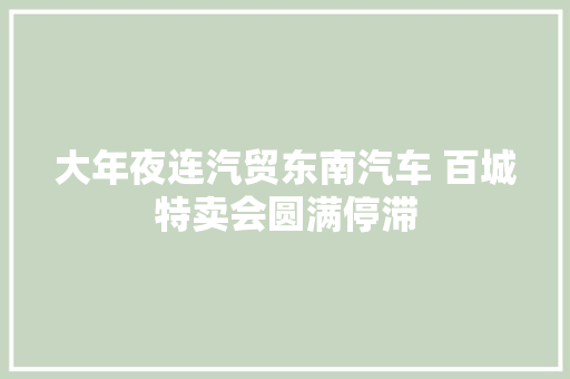大年夜连汽贸东南汽车 百城特卖会圆满停滞