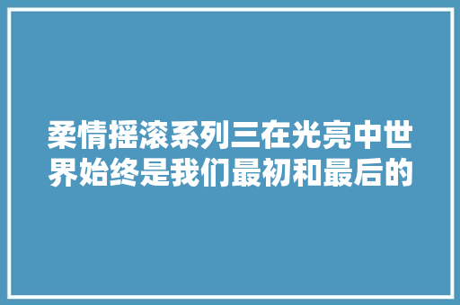 柔情摇滚系列三在光亮中世界始终是我们最初和最后的爱