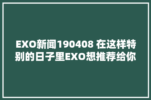 EXO新闻190408 在这样特别的日子里EXO想推荐给你听的歌