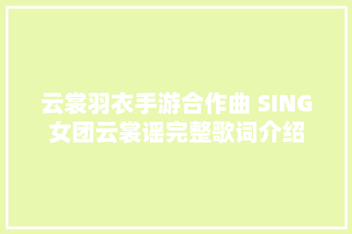 云裳羽衣手游合作曲 SING女团云裳谣完整歌词介绍