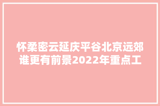 怀柔密云延庆平谷北京远郊谁更有前景2022年重点工程比拟分析