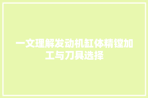 一文理解发动机缸体精镗加工与刀具选择