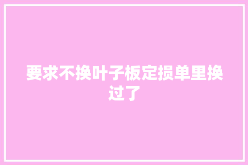 要求不换叶子板定损单里换过了