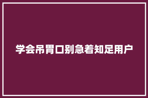学会吊胃口别急着知足用户