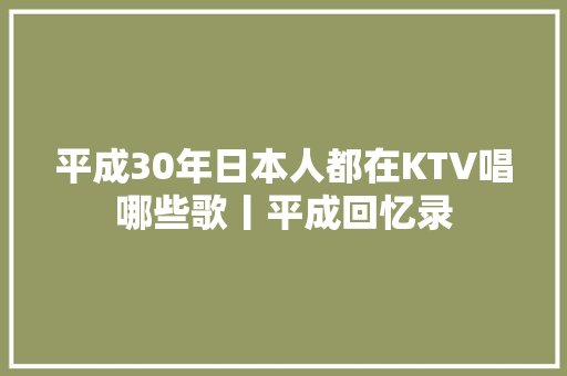 平成30年日本人都在KTV唱哪些歌丨平成回忆录