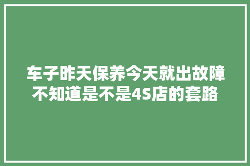 车子昨天保养今天就出故障不知道是不是4S店的套路