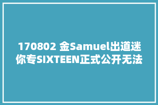 170802 金Samuel出道迷你专SIXTEEN正式公开无法预知的潜力