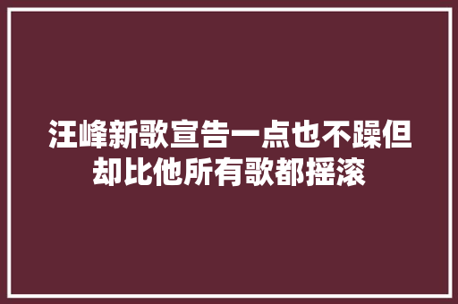 汪峰新歌宣告一点也不躁但却比他所有歌都摇滚