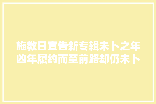 施教日宣告新专辑未卜之年凶年履约而至前路却仍未卜