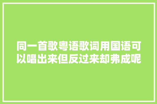 同一首歌粤语歌词用国语可以唱出来但反过来却弗成呢