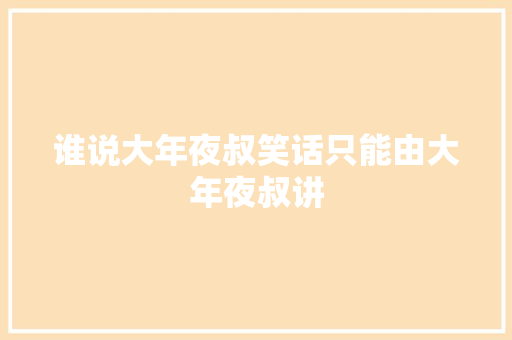 谁说大年夜叔笑话只能由大年夜叔讲