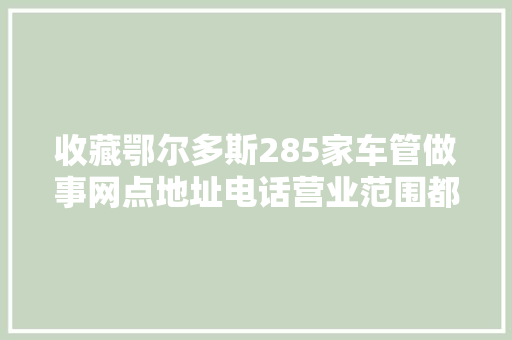 收藏鄂尔多斯285家车管做事网点地址电话营业范围都在这儿→