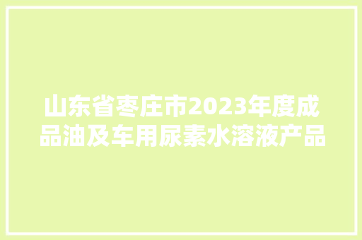 山东省枣庄市2023年度成品油及车用尿素水溶液产品质量市级监督抽查结果