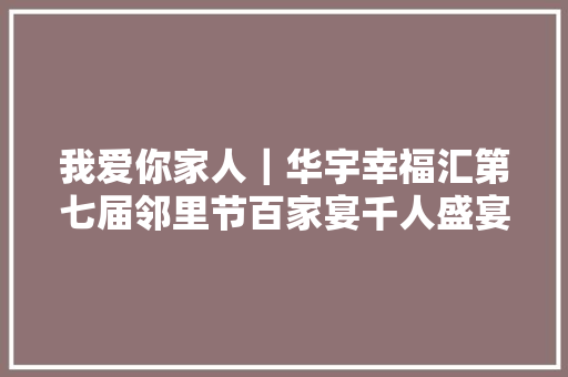 我爱你家人｜华宇幸福汇第七届邻里节百家宴千人盛宴序明日亲之乐事