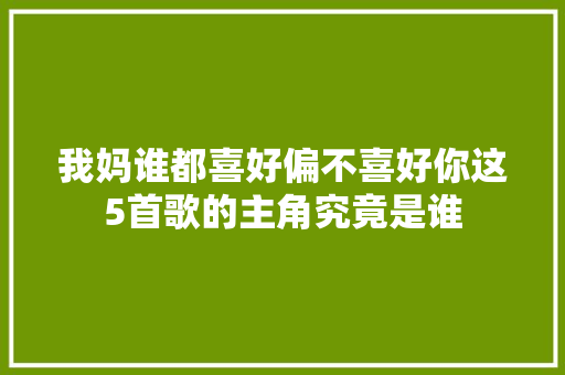 我妈谁都喜好偏不喜好你这5首歌的主角究竟是谁
