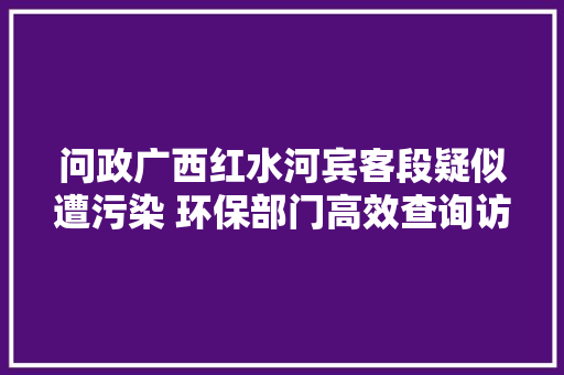 问政广西红水河宾客段疑似遭污染 环保部门高效查询访问处理