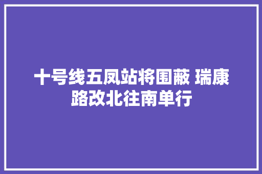 十号线五凤站将围蔽 瑞康路改北往南单行