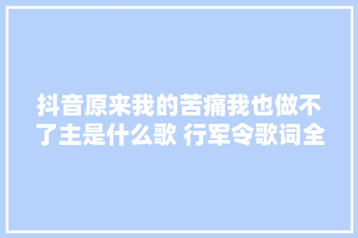 抖音原来我的苦痛我也做不了主是什么歌 行军令歌词全文完整版