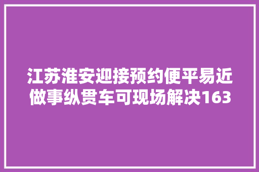 江苏淮安迎接预约便平易近做事纵贯车可现场解决163项营业