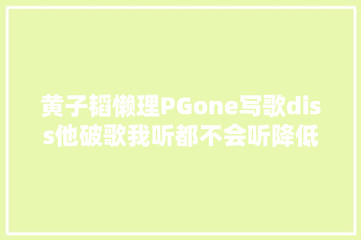 黄子韬懒理PGone写歌diss他破歌我听都不会听降低我档次 休闲娱乐