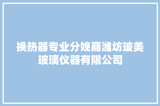 换热器专业分娩商潍坊玻美玻璃仪器有限公司