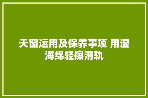 天窗运用及保养事项 用湿海绵轻擦滑轨