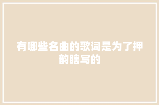 有哪些名曲的歌词是为了押韵瞎写的 休闲娱乐
