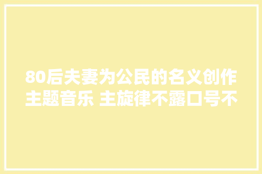 80后夫妻为公民的名义创作主题音乐 主旋律不露口号不煽情