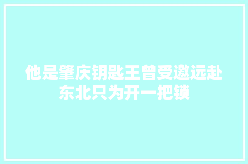 他是肇庆钥匙王曾受邀远赴东北只为开一把锁