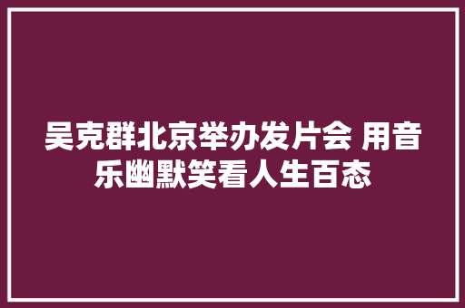 吴克群北京举办发片会 用音乐幽默笑看人生百态